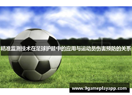 精准监测技术在足球护膝中的应用与运动员伤害预防的关系