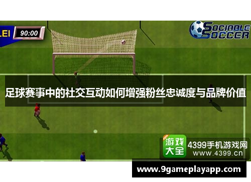 足球赛事中的社交互动如何增强粉丝忠诚度与品牌价值